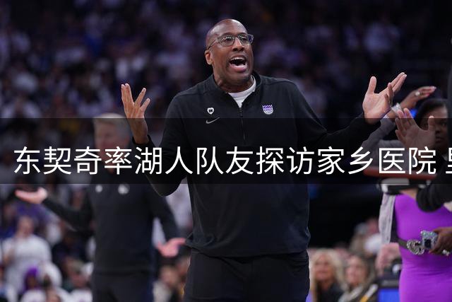 东契奇率湖人队友探访家乡医院 里夫斯笑称孩子们都崇拜本土英雄