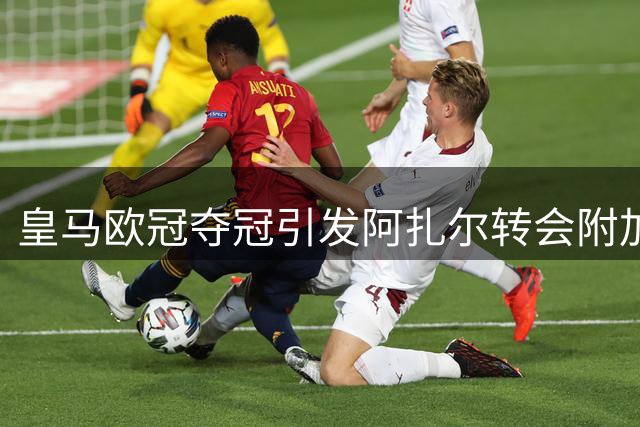 皇马欧冠夺冠引发阿扎尔转会附加费用